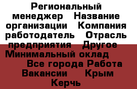 Региональный менеджер › Название организации ­ Компания-работодатель › Отрасль предприятия ­ Другое › Минимальный оклад ­ 40 000 - Все города Работа » Вакансии   . Крым,Керчь